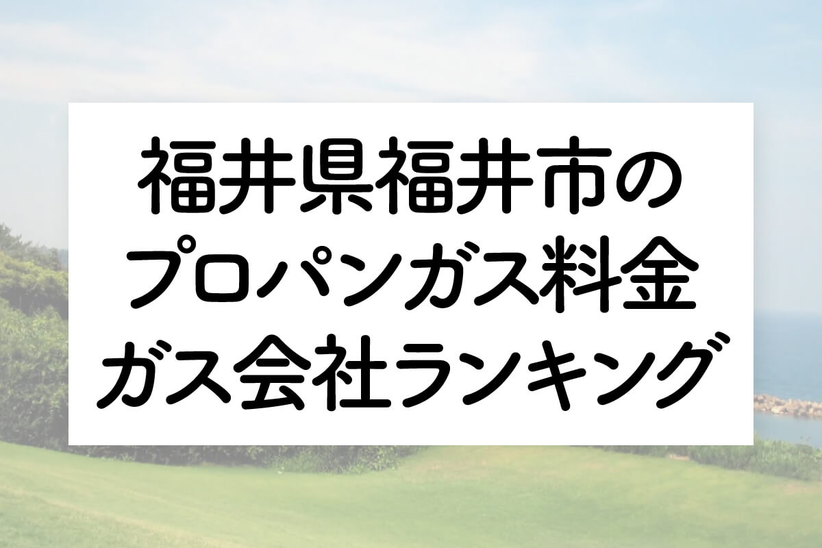 福井県のプロパンガス料金とガス会社ランキング