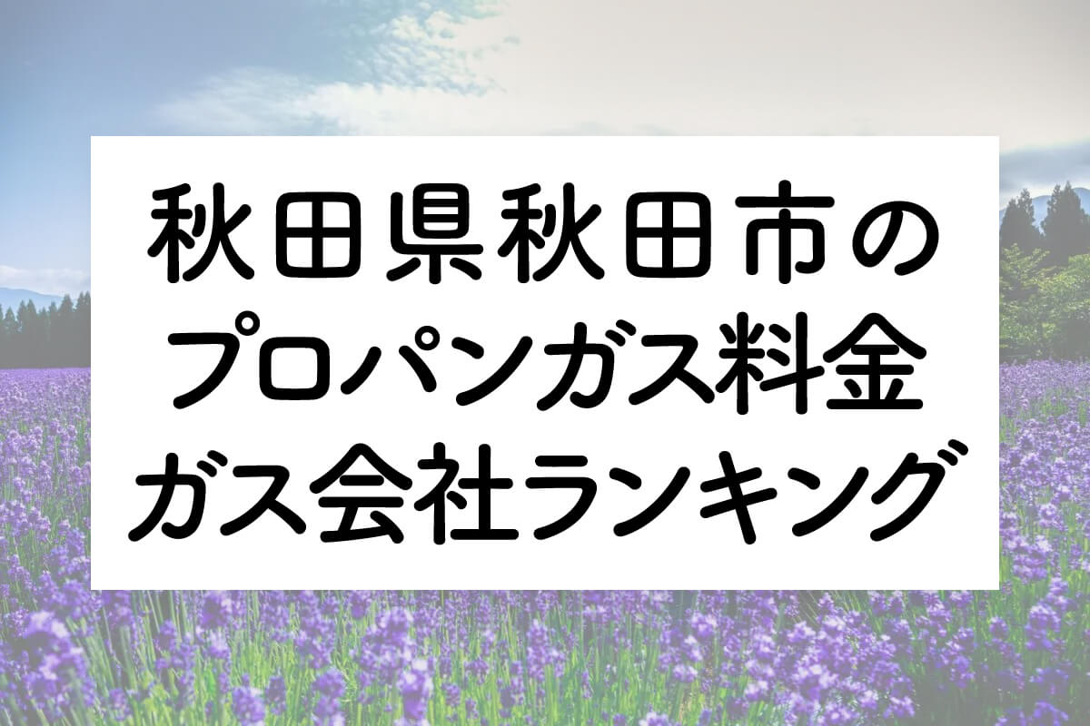 秋田県のプロパンガス料金とガス会社ランキング